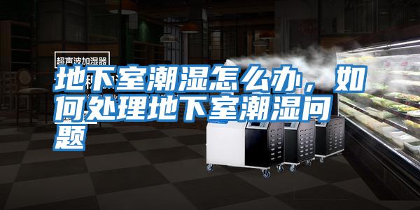 地下室潮濕怎么辦，如何處理地下室潮濕問題