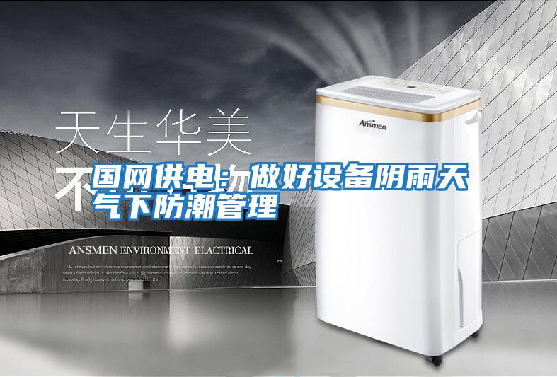 國網(wǎng)供電：做好設備陰雨天氣下防潮管理