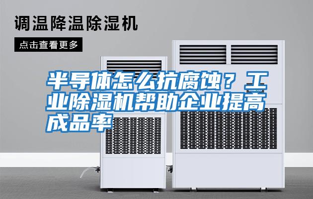 半導(dǎo)體怎么抗腐蝕？工業(yè)除濕機(jī)幫助企業(yè)提高成品率