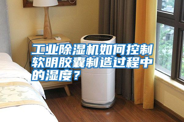 工業(yè)除濕機(jī)如何控制軟明膠囊制造過程中的濕度？