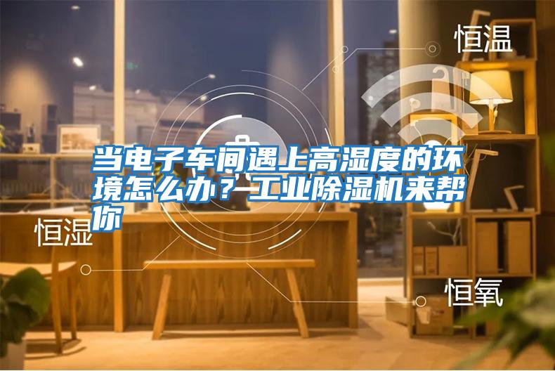 當電子車間遇上高濕度的環(huán)境怎么辦？工業(yè)除濕機來幫你