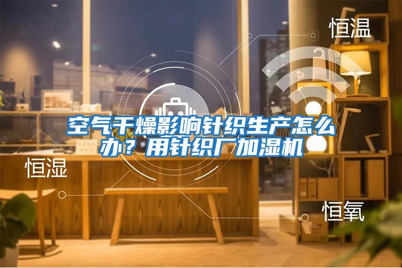 空氣干燥影響針織生產怎么辦？用針織廠加濕機