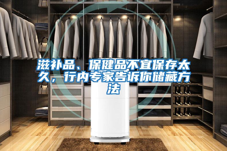 滋補品、保健品不宜保存太久，行內專家告訴你儲藏方法