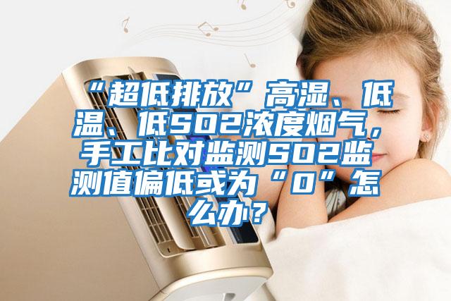 “超低排放”高濕、低溫、低SO2濃度煙氣，手工比對監測SO2監測值偏低或為“0”怎么辦？