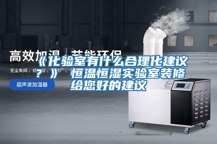 《化驗室有什么合理化建議？》 恒溫恒濕實驗室裝修給您好的建議