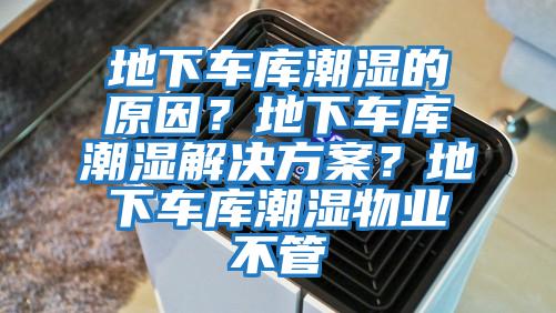 地下車庫潮濕的原因？地下車庫潮濕解決方案？地下車庫潮濕物業不管