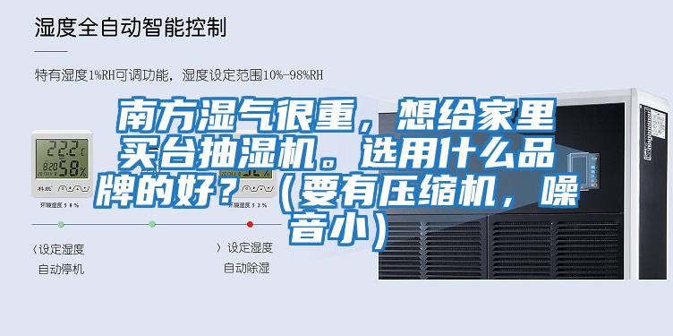 南方濕氣很重，想給家里買(mǎi)臺(tái)抽濕機(jī)。選用什么品牌的好？（要有壓縮機(jī)，噪音小）