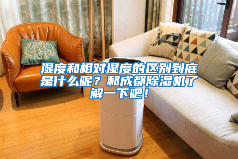濕度和相對濕度的區別到底是什么呢？和成都除濕機了解一下吧！