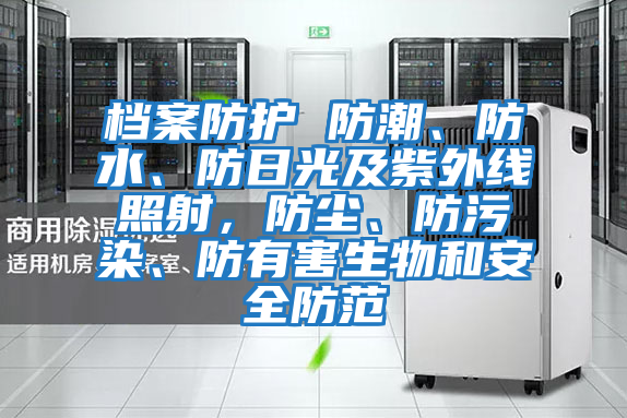 檔案防護(hù) 防潮、防水、防日光及紫外線照射，防塵、防污染、防有害生物和安全防范