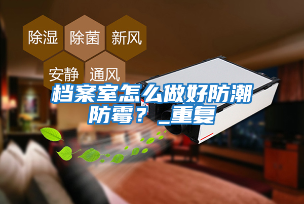 檔案室怎么做好防潮防霉？_重復(fù)