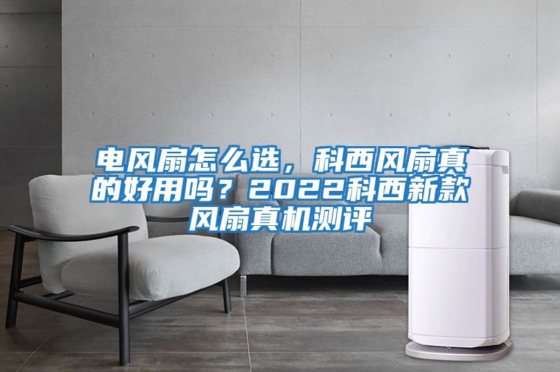 電風(fēng)扇怎么選，科西風(fēng)扇真的好用嗎？2022科西新款風(fēng)扇真機(jī)測評(píng)