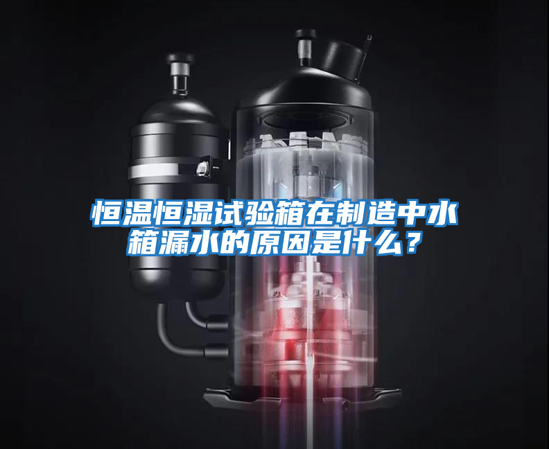 恒溫恒濕試驗箱在制造中水箱漏水的原因是什么？