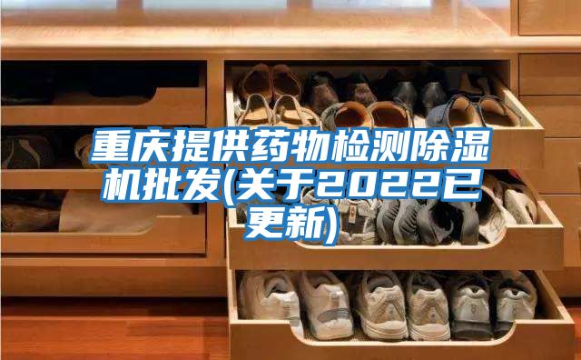 重慶提供藥物檢測除濕機批發(關于2022已更新)