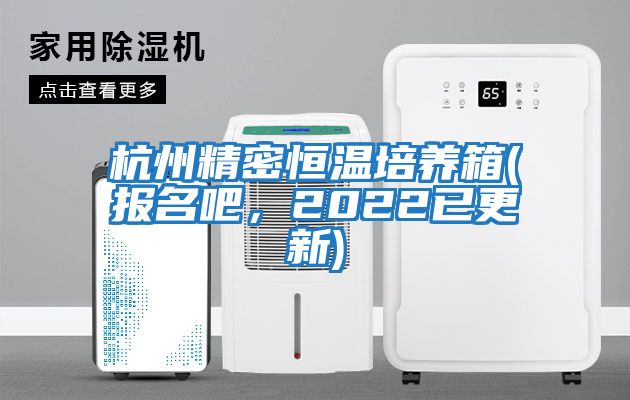 杭州精密恒溫培養(yǎng)箱(報名吧，2022已更新)