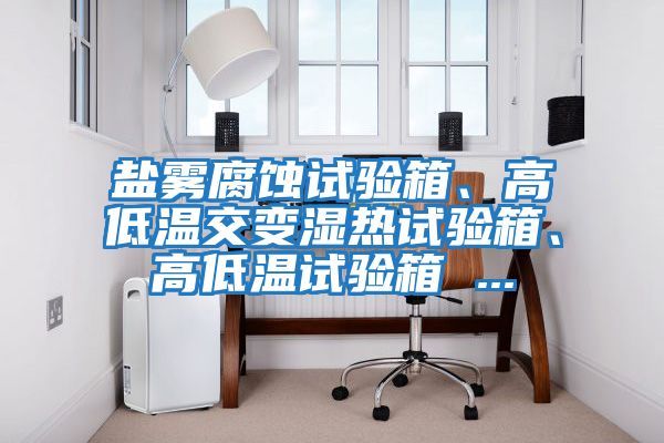 鹽霧腐蝕試驗(yàn)箱、高低溫交變濕熱試驗(yàn)箱、高低溫試驗(yàn)箱 ...