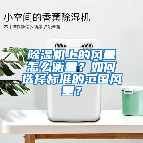 除濕機上的風(fēng)量怎么衡量？如何選擇標(biāo)準(zhǔn)的范圍風(fēng)量？