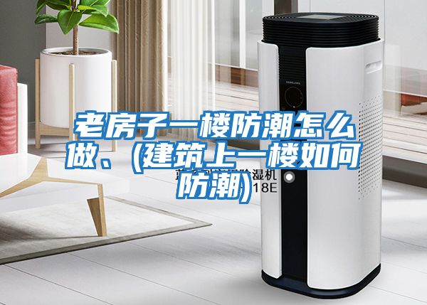 老房子一樓防潮怎么做、(建筑上一樓如何防潮)