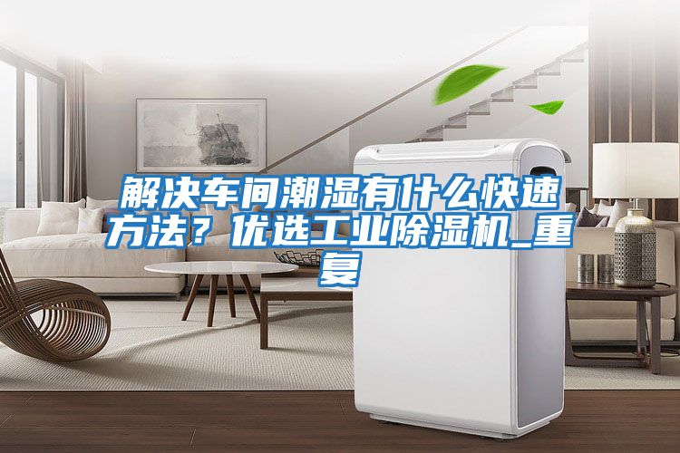 解決車間潮濕有什么快速方法？優選工業除濕機_重復