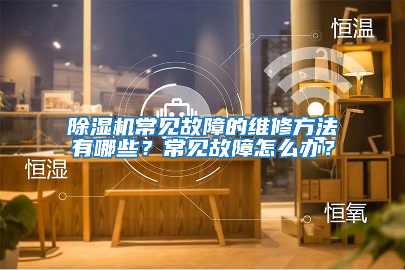 除濕機(jī)常見故障的維修方法有哪些？常見故障怎么辦？