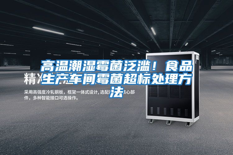 高溫潮濕霉菌泛濫！食品生產車間霉菌超標處理方法
