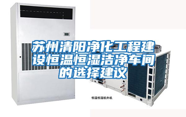 蘇州清陽(yáng)凈化工程建設(shè)恒溫恒濕潔凈車間的選擇建議