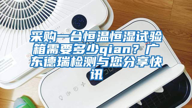 采購(gòu)一臺(tái)恒溫恒濕試驗(yàn)箱需要多少qian？廣東德瑞檢測(cè)與您分享快訊
